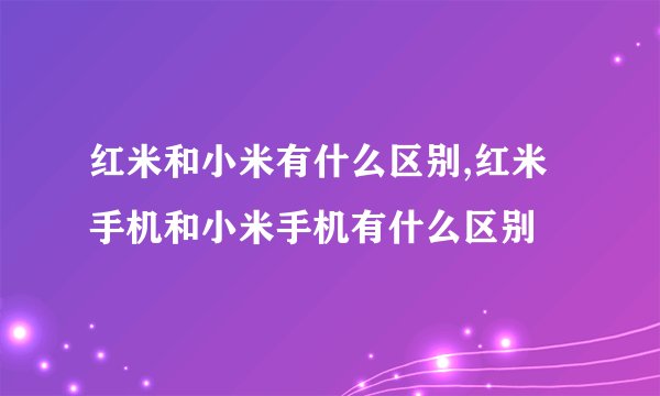 红米和小米有什么区别,红米手机和小米手机有什么区别