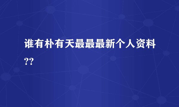 谁有朴有天最最最新个人资料??