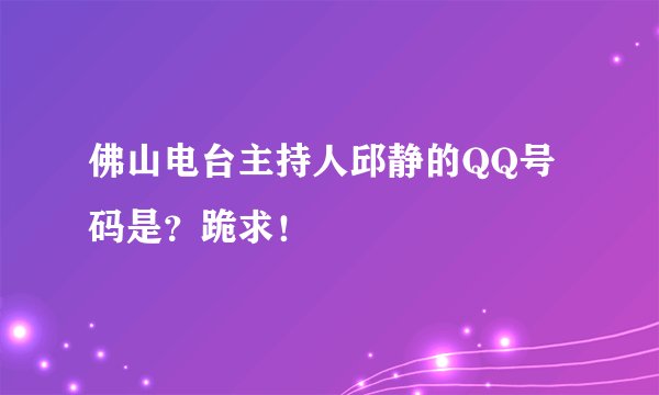 佛山电台主持人邱静的QQ号码是？跪求！
