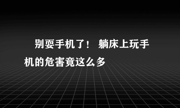 ​别耍手机了！ 躺床上玩手机的危害竟这么多