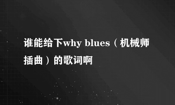 谁能给下why blues(机械师插曲)的歌词啊
