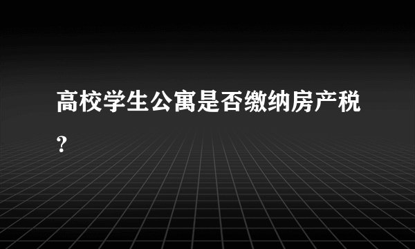 高校学生公寓是否缴纳房产税？