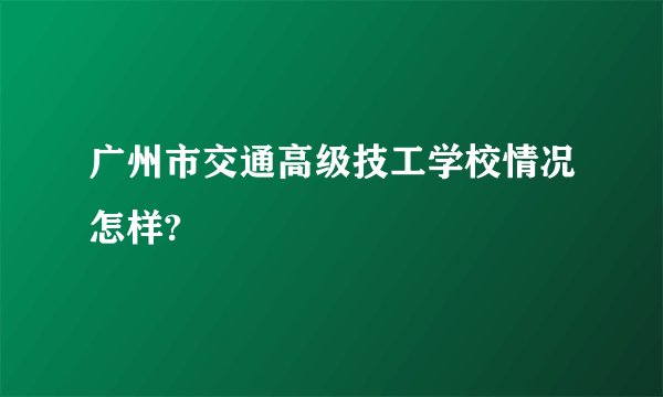 广州市交通高级技工学校情况怎样?
