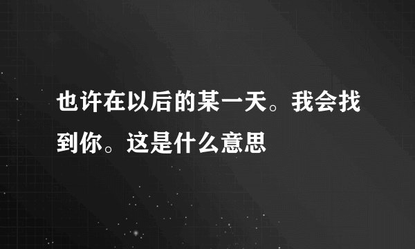 也许在以后的某一天。我会找到你。这是什么意思