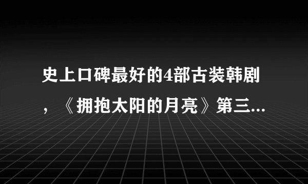 史上口碑最好的4部古装韩剧，《拥抱太阳的月亮》第三，第一是它