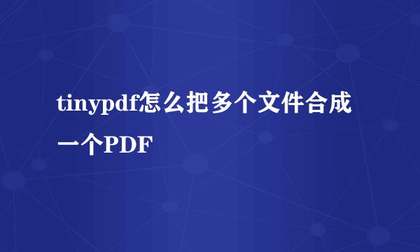 tinypdf怎么把多个文件合成一个PDF