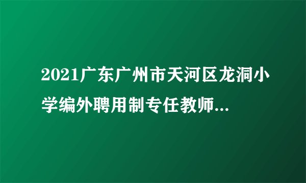 2021广东广州市天河区龙洞小学编外聘用制专任教师招聘1人公告