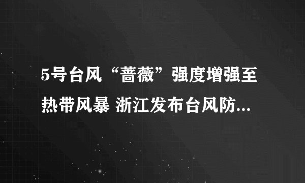 5号台风“蔷薇”强度增强至热带风暴 浙江发布台风防御工作通知