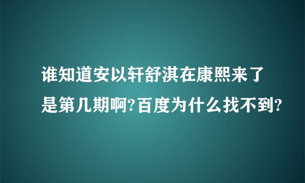 谁知道安以轩舒淇在康熙来了是第几期啊?百度为什么找不到?