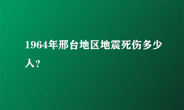1964年邢台地区地震死伤多少人？