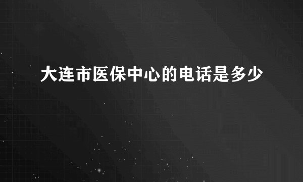 大连市医保中心的电话是多少