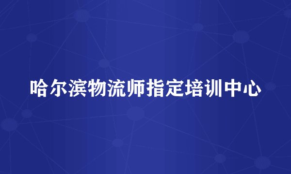哈尔滨物流师指定培训中心