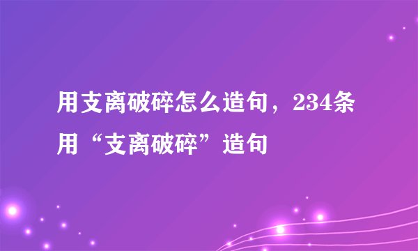 用支离破碎怎么造句，234条用“支离破碎”造句