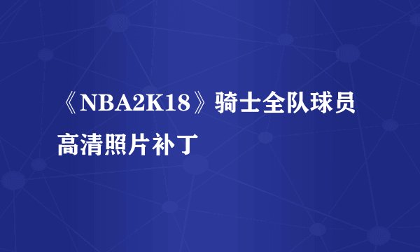 《NBA2K18》骑士全队球员高清照片补丁