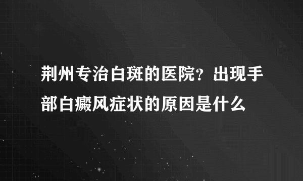 荆州专治白斑的医院？出现手部白癜风症状的原因是什么