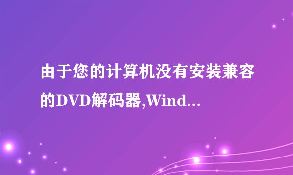 由于您的计算机没有安装兼容的DVD解码器,WindowsMediaPlayer没法播放此DVD是什么意思