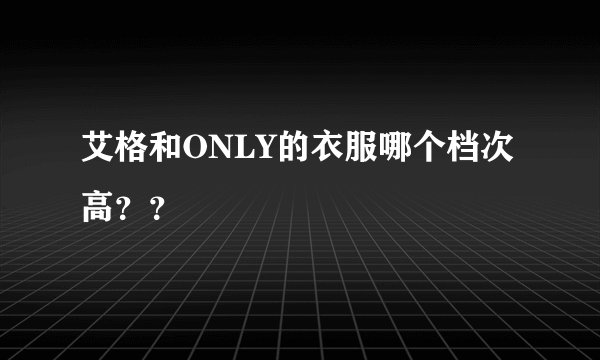 艾格和ONLY的衣服哪个档次高？？
