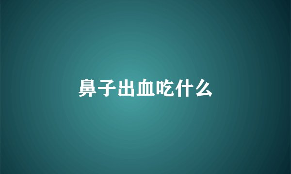 鼻子出血吃什么