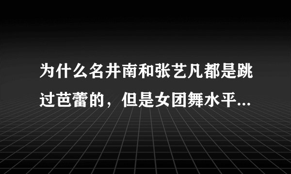 为什么名井南和张艺凡都是跳过芭蕾的，但是女团舞水平相差这么大?