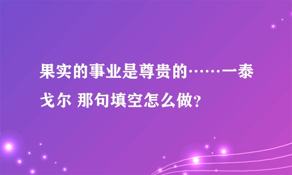 果实的事业是尊贵的⋯⋯一泰戈尔 那句填空怎么做？