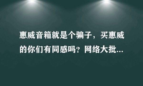 惠威音箱就是个骗子，买惠威的你们有同感吗？网络大批雇佣托，产品质量很一般，t200b半年遥控器就坏了