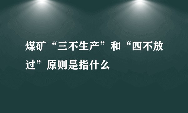 煤矿“三不生产”和“四不放过”原则是指什么