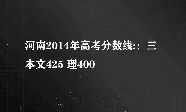 河南2014年高考分数线:：三本文425 理400