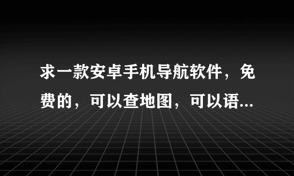 求一款安卓手机导航软件，免费的，可以查地图，可以语音导航、公交线路查询、步行导航模式、周边搜索。