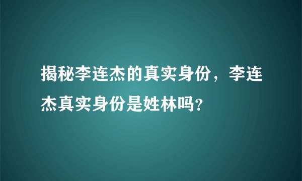 揭秘李连杰的真实身份，李连杰真实身份是姓林吗？