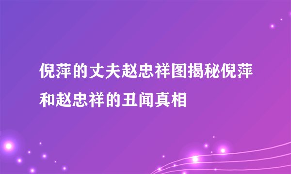 倪萍的丈夫赵忠祥图揭秘倪萍和赵忠祥的丑闻真相