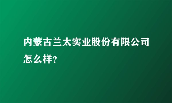 内蒙古兰太实业股份有限公司怎么样？