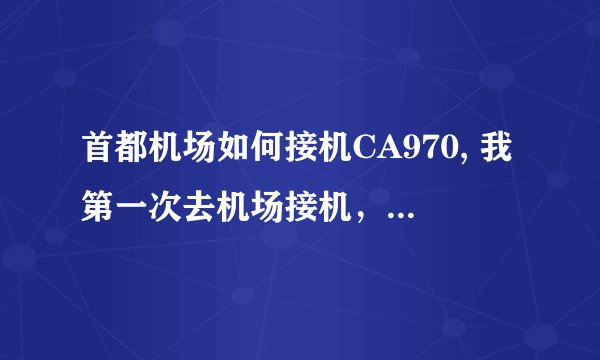 首都机场如何接机CA970, 我第一次去机场接机，不要笑话，请问如何去接机啊，在第几个接机室