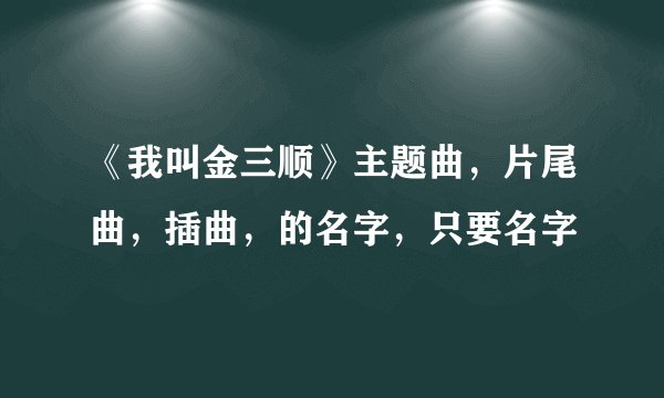 《我叫金三顺》主题曲，片尾曲，插曲，的名字，只要名字