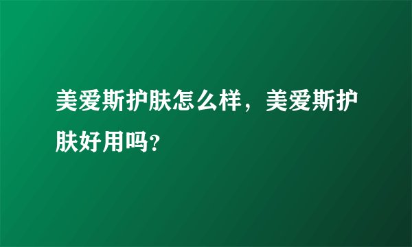 美爱斯护肤怎么样，美爱斯护肤好用吗？