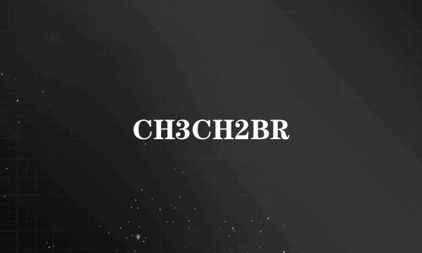 CH3CH2BR