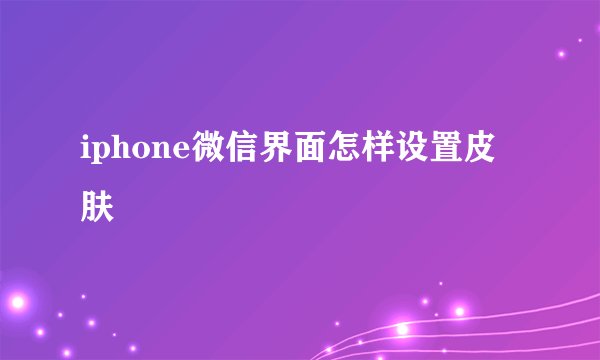 iphone微信界面怎样设置皮肤