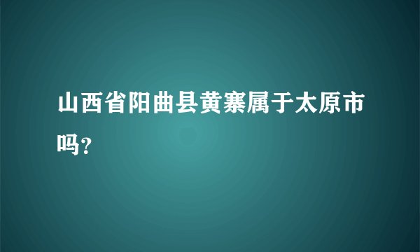 山西省阳曲县黄寨属于太原市吗？