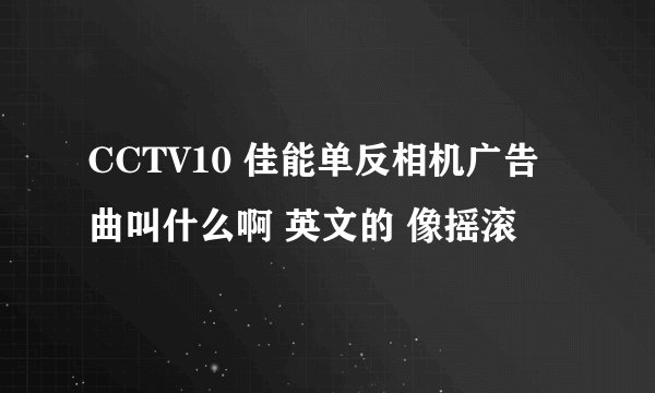 CCTV10 佳能单反相机广告曲叫什么啊 英文的 像摇滚