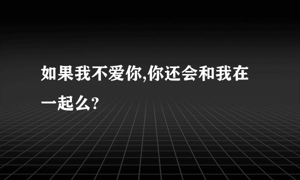 如果我不爱你,你还会和我在一起么?