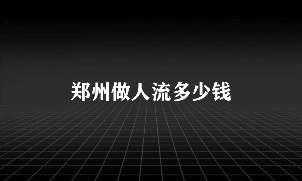 郑州做人流多少钱