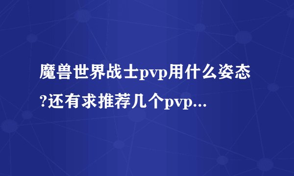 魔兽世界战士pvp用什么姿态?还有求推荐几个pvp的宏。谢谢？