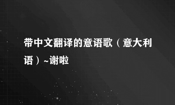 带中文翻译的意语歌（意大利语）~谢啦