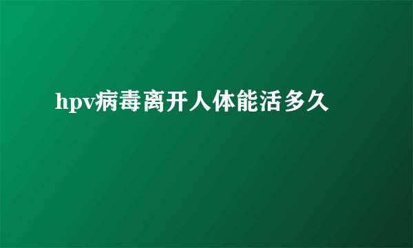hpv病毒离开人体能活多久