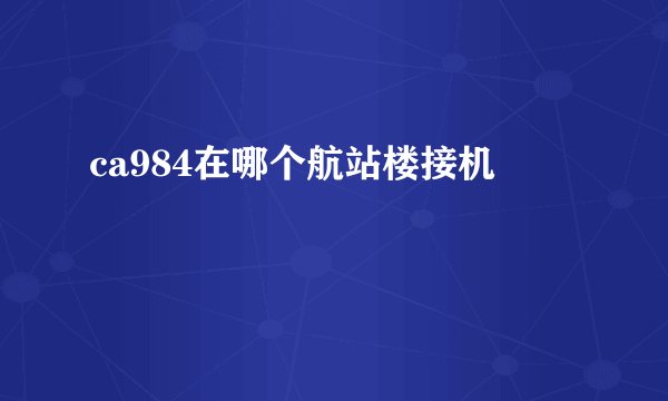 ca984在哪个航站楼接机