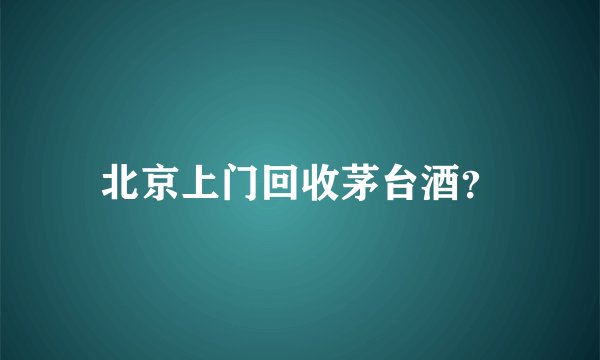 北京上门回收茅台酒？
