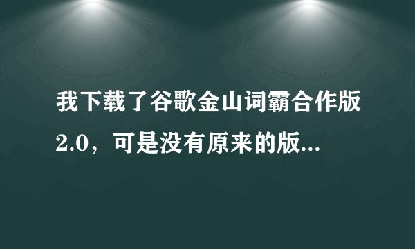我下载了谷歌金山词霸合作版2.0，可是没有原来的版好用，想继续用原版