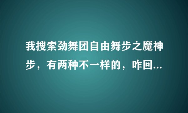 我搜索劲舞团自由舞步之魔神步，有两种不一样的，咋回事啊？？？？？？？？？