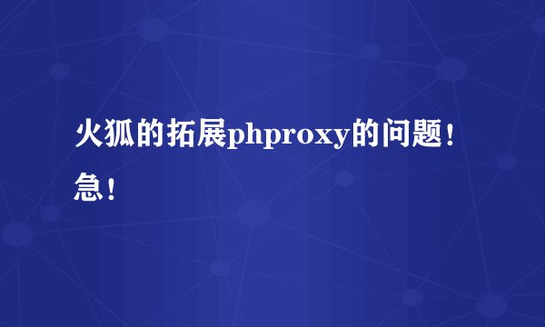 火狐的拓展phproxy的问题！急！