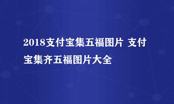 2018支付宝集五福图片 支付宝集齐五福图片大全