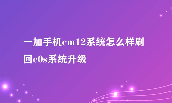 一加手机cm12系统怎么样刷回c0s系统升级